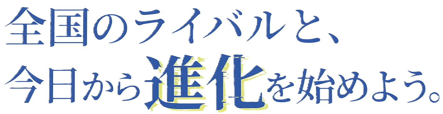 全国のライバルと、今日から進化を始めよう。